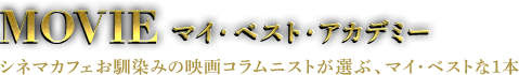 MOVIE マイ・ベスト・アカデミー シネマカフェお馴染みの映画コラムニストが選ぶ、マイ・ベストな1本