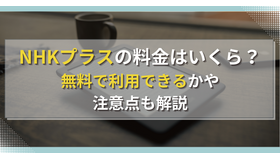 NHKプラスの料金はいくら？無料で利用できるかや注意点も解説