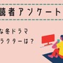 【読者アンケート】2025年好きな冬ドラマ＆キャラクターは？ 画像