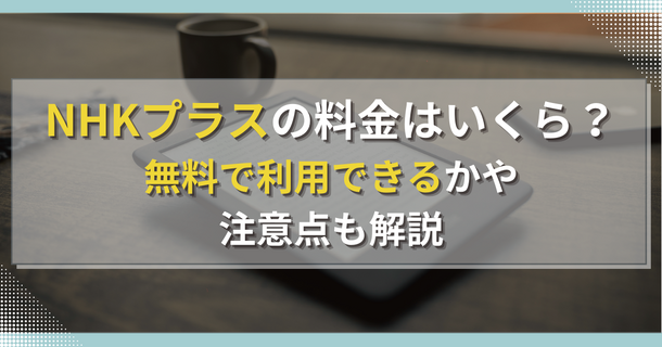 NHKプラスの料金はいくら？無料で利用できるかや注意点も解説