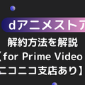 dアニメストアの解約方法を解説【for Prime Video・ニコニコ支店あり】