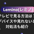 Lemino(レミノ)をテレビで見る方法は？対応デバイスや見れないときの対処法も紹介