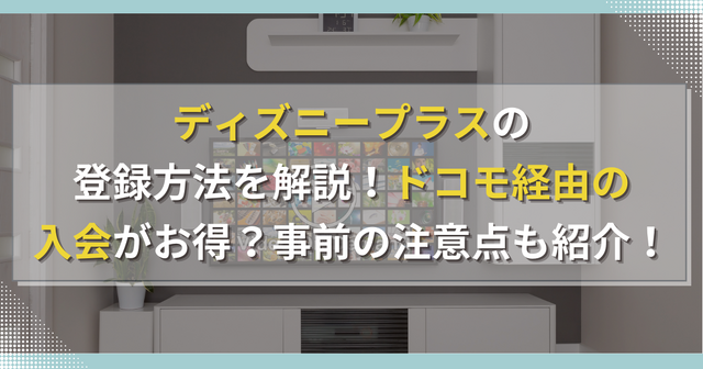 ディズニープラスの登録方法を解説！ドコモ経由の入会がお得？事前の注意点も紹介！