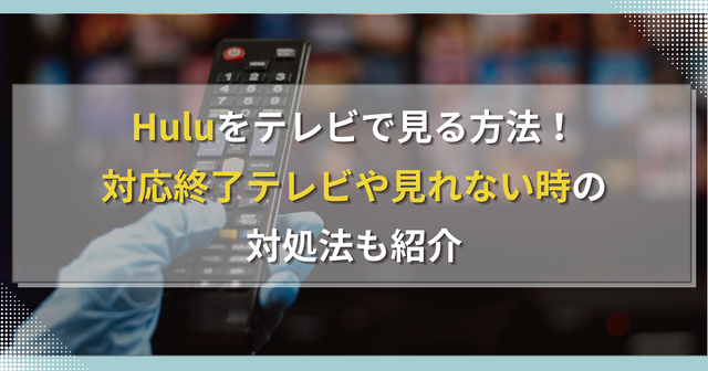 Huluをテレビで見る方法！対応終了テレビや見れない時の対処法も紹介